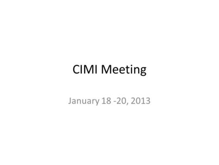 CIMI Meeting January 18 -20, 2013. CIMI Scottsdale Meeting Agenda Friday January 18, 2013 TopicTimeframe Welcome and Overview – Stan Huff8:00 a.m. --