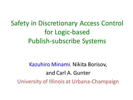 Safety in Discretionary Access Control for Logic-based Publish-subscribe Systems Kazuhiro Minami, Nikita Borisov, and Carl A. Gunter University of Illinois.