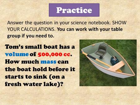 Practice Answer the question in your science notebook. SHOW YOUR CALCULATIONS. You can work with your table group if you need to. Tom’s small boat has.