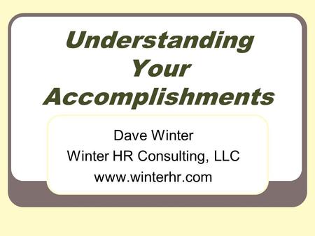 Understanding Your Accomplishments Dave Winter Winter HR Consulting, LLC www.winterhr.com.