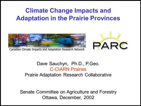 Dave Sauchyn, Ph.D., P.Geo. C-CIARN Prairies Prairie Adaptation Research Collaborative Senate Committee on Agriculture and Forestry Ottawa, December, 2002.
