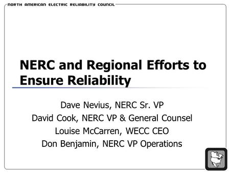 NERC and Regional Efforts to Ensure Reliability Dave Nevius, NERC Sr. VP David Cook, NERC VP & General Counsel Louise McCarren, WECC CEO Don Benjamin,