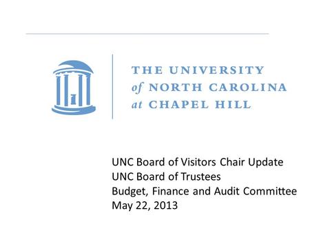 UNC Board of Visitors Chair Update UNC Board of Trustees Budget, Finance and Audit Committee May 22, 2013.