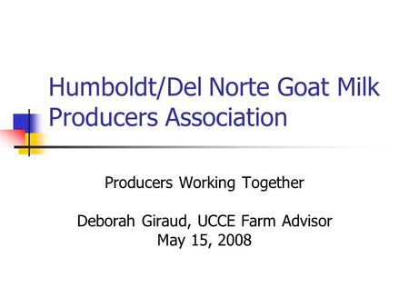 Humboldt/Del Norte Goat Milk Producers Association Producers Working Together Deborah Giraud, UCCE Farm Advisor May 15, 2008.