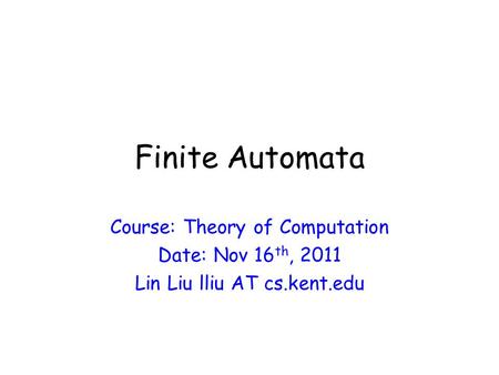 Finite Automata Course: Theory of Computation Date: Nov 16 th, 2011 Lin Liu lliu AT cs.kent.edu.