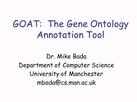 GOAT: The Gene Ontology Annotation Tool Dr. Mike Bada Department of Computer Science University of Manchester