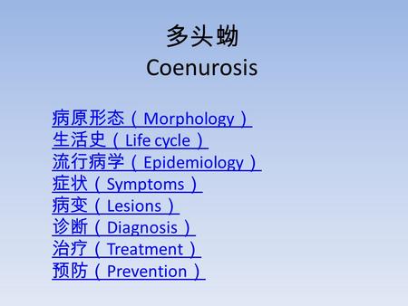 多头蚴 Coenurosis 病原形态（ Morphology ） 生活史（ Life cycle ） 流行病学（ Epidemiology ） 症状（ Symptoms ） 病变（ Lesions ） 诊断（ Diagnosis ） 治疗（ Treatment ） 预防（ Prevention ）