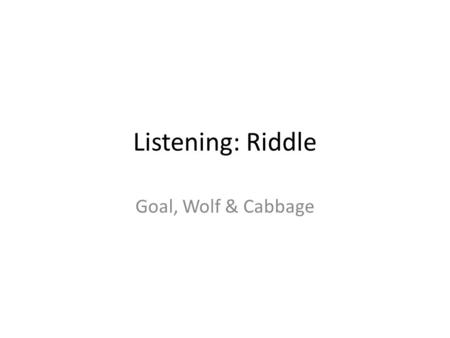 Listening: Riddle Goal, Wolf & Cabbage. Riddle – River Crossing GOAT, WOLF & CABBAGE A farmer is going home from the market. He bought a goat, a cabbage.