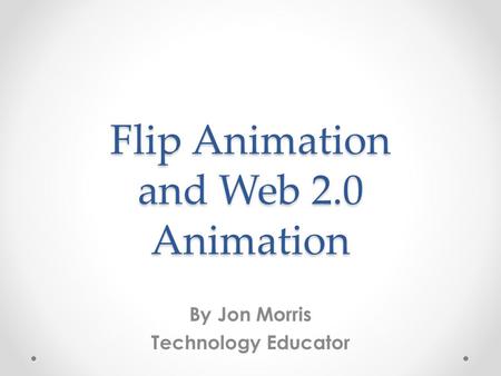 Flip Animation and Web 2.0 Animation By Jon Morris Technology Educator.