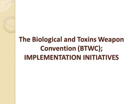 The Biological and Toxins Weapon Convention (BTWC); IMPLEMENTATION INITIATIVES.