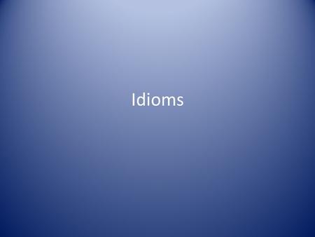 Idioms. What are Idioms? If you are reading something and cannot understand it, it may be that you do not understand the idioms. This is an especially.
