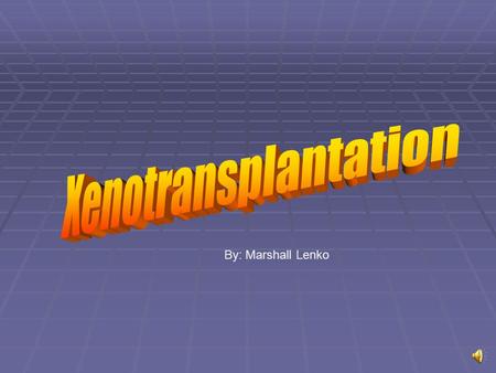 By: Marshall Lenko What is Xenotransplantation?  The transfer of living cells, tissues, or organs from non-human animals species into humans.  Can.