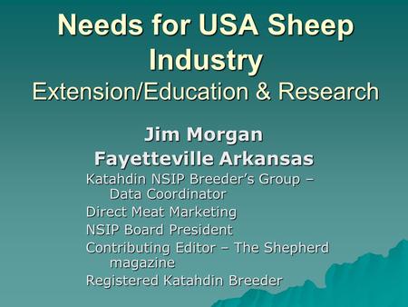 Needs for USA Sheep Industry Extension/Education & Research Jim Morgan Fayetteville Arkansas Katahdin NSIP Breeder’s Group – Data Coordinator Direct Meat.