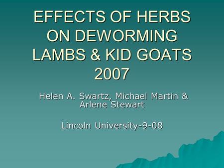 EFFECTS OF HERBS ON DEWORMING LAMBS & KID GOATS 2007 Helen A. Swartz, Michael Martin & Arlene Stewart Helen A. Swartz, Michael Martin & Arlene Stewart.