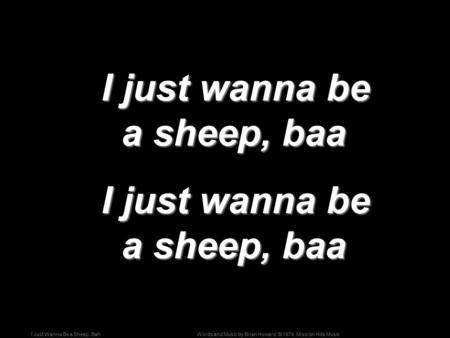 Words and Music by Brian Howard; © 1974, Mission Hills MusicI Just Wanna Be a Sheep, Bah I just wanna be a sheep, baa I just wanna be a sheep, baa.