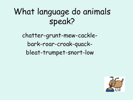What language do animals speak? chatter-grunt-mew-cackle- bark-roar-croak-quack- bleat-trumpet-snort-low.