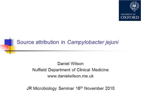 Source attribution in Campylobacter jejuni Daniel Wilson Nuffield Department of Clinical Medicine www.danielwilson.me.uk JR Microbiology Seminar 16 th.