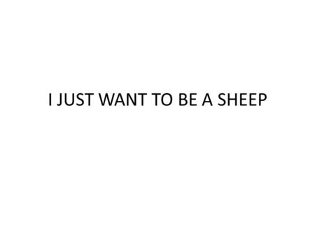 I JUST WANT TO BE A SHEEP. I just wanna be a sheep, baa, baa-baa, baa! I just wanna be a sheep, baa, baa-baa, baa! And I pray the Lord my soul to keep,
