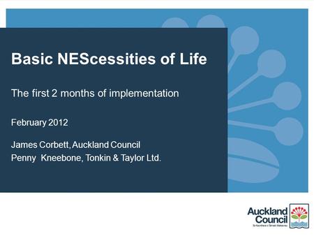 Basic NEScessities of Life The first 2 months of implementation February 2012 James Corbett, Auckland Council Penny Kneebone, Tonkin & Taylor Ltd.