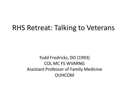 RHS Retreat: Talking to Veterans Todd Fredricks, DO (1993) COL MC FS WVARNG Assistant Professor of Family Medicine OUHCOM.