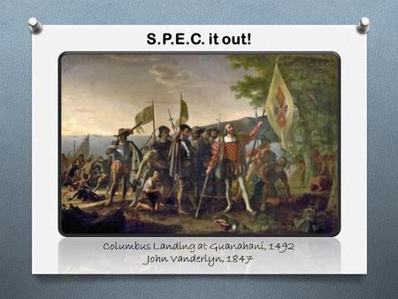 S.P.E.C. it out! Columbus Landing at Guanahani, 1492 John Vanderlyn, 1847.