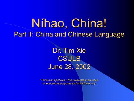 Níhao, China! Part II: China and Chinese Language Dr. Tim Xie CSULB June 28, 2002 *Photos and pictures in this presentation are used for educational purposes.
