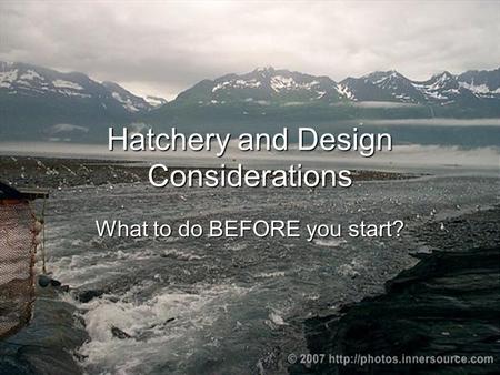 Hatchery and Design Considerations What to do BEFORE you start?