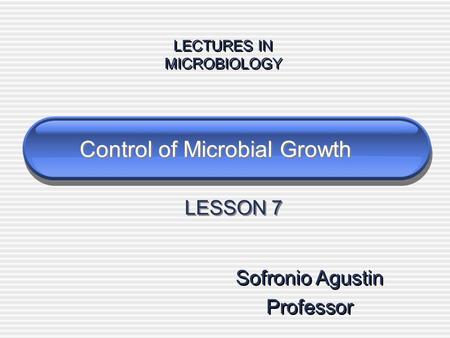 Control of Microbial Growth Sofronio Agustin Professor Sofronio Agustin Professor LECTURES IN MICROBIOLOGY LECTURES IN MICROBIOLOGY LESSON 7.
