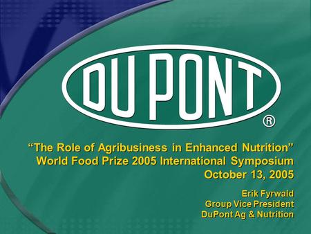 “The Role of Agribusiness in Enhanced Nutrition” World Food Prize 2005 International Symposium October 13, 2005 Erik Fyrwald Group Vice President DuPont.