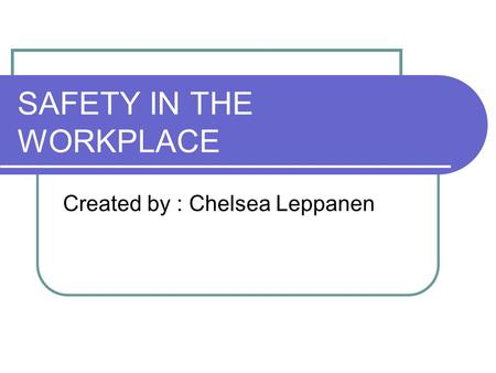 SAFETY IN THE WORKPLACE Created by : Chelsea Leppanen.