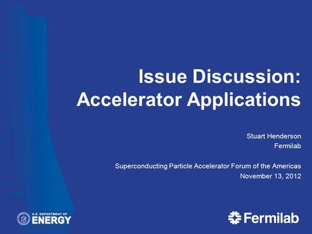 Issue Discussion: Accelerator Applications Stuart Henderson Fermilab Superconducting Particle Accelerator Forum of the Americas November 13, 2012.