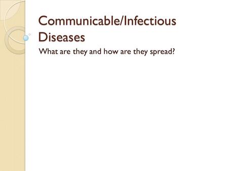 Communicable/Infectious Diseases What are they and how are they spread?