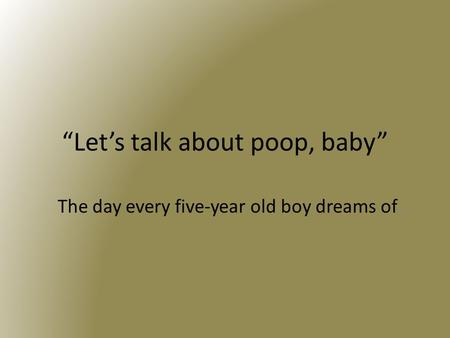 “Let’s talk about poop, baby” The day every five-year old boy dreams of…