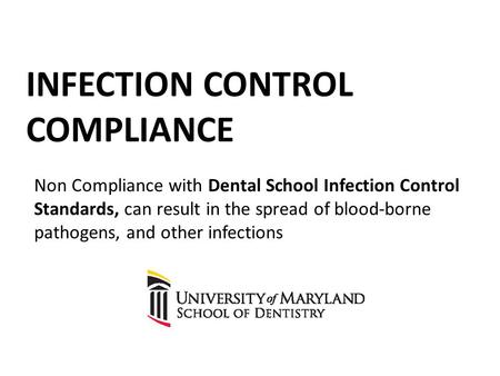 INFECTION CONTROL COMPLIANCE Non Compliance with Dental School Infection Control Standards, can result in the spread of blood-borne pathogens, and other.