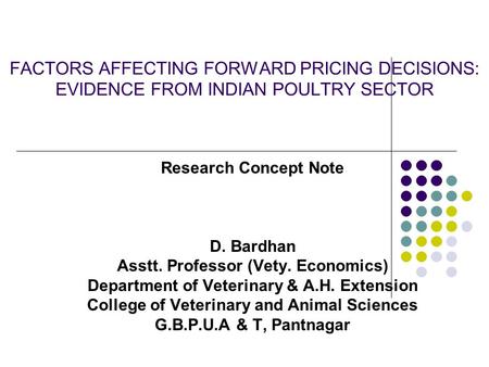 FACTORS AFFECTING FORWARD PRICING DECISIONS: EVIDENCE FROM INDIAN POULTRY SECTOR Research Concept Note D. Bardhan Asstt. Professor (Vety. Economics) Department.