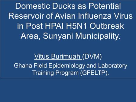 Domestic Ducks as Potential Reservoir of Avian Influenza Virus in Post HPAI H5N1 Outbreak Area, Sunyani Municipality. Vitus Burimuah (DVM) Ghana Field.