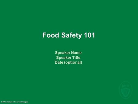 © 2007 Institute of Food Technologists Food Safety 101 Speaker Name Speaker Title Date (optional) Speaker Name Speaker Title Date (optional)
