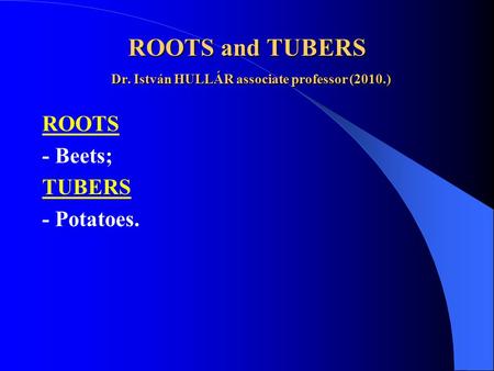 ROOTS and TUBERS Dr. István HULLÁR associate professor (2010.) ROOTS - Beets; TUBERS - Potatoes.