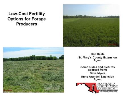 Low-Cost Fertility Options for Forage Producers Ben Beale St. Mary’s County Extension Agent Some slides and pictures adapted from: Dave Myers Anne Arundel.