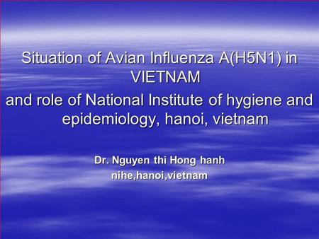 Situation of Avian Influenza A(H5N1) in VIETNAM and role of National Institute of hygiene and epidemiology, hanoi, vietnam Dr. Nguyen thi Hong hanh nihe,hanoi,vietnam.