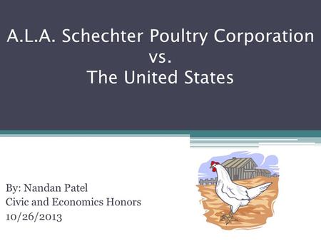 A.L.A. Schechter Poultry Corporation vs. The United States By: Nandan Patel Civic and Economics Honors 10/26/2013.