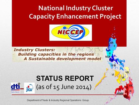 National Industry Cluster Capacity Enhancement Project STATUS REPORT (as of 15 June 2014) Department of Trade & Industry Regional Operations Group.