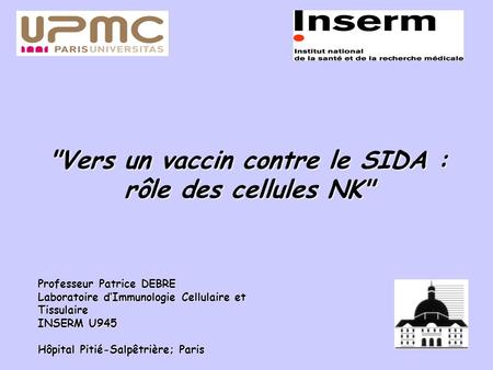 Professeur Patrice DEBRE Laboratoire d’Immunologie Cellulaire et Tissulaire INSERM U945 Hôpital Pitié-Salpêtrière; Paris Vers un vaccin contre le SIDA.