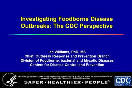Investigating Foodborne Disease Outbreaks: The CDC Perspective Ian Williams, PhD, MS Chief, Outbreak Response and Prevention Branch Division of Foodborne,