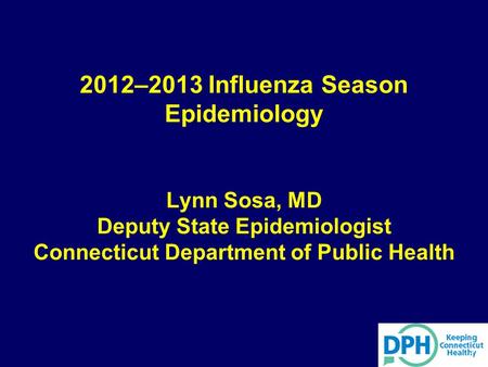 2012–2013 Influenza Season Epidemiology Lynn Sosa, MD Deputy State Epidemiologist Connecticut Department of Public Health 1.