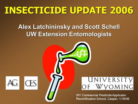 INSECTICIDE UPDATE 2006 Alex Latchininsky and Scott Schell UW Extension Entomologists WY Commercial Pesticide Applicator Recertification School, Casper,