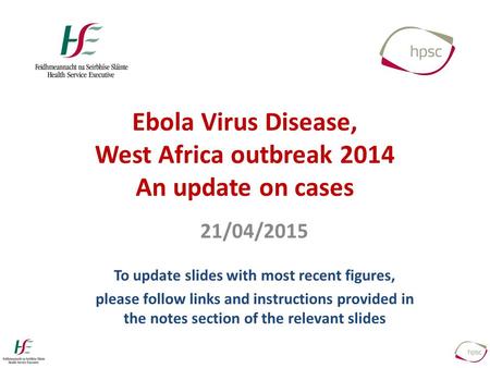 Ebola Virus Disease, West Africa outbreak 2014 An update on cases 21/04/2015 To update slides with most recent figures, please follow links and instructions.
