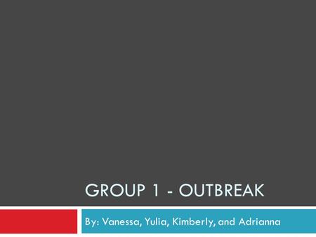 GROUP 1 - OUTBREAK By: Vanessa, Yulia, Kimberly, and Adrianna.