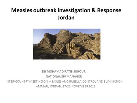 Measles outbreak investigation & Response Jordan DR MOHAMAD RATIB SUROUR NATIONAL EPI MANAGER INTER-COUNTRY MEETING ON MEASLES AND RUBELLA CONTROL AND.