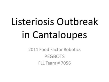 Listeriosis Outbreak in Cantaloupes 2011 Food Factor Robotics PEGBOTS FLL Team # 7056.